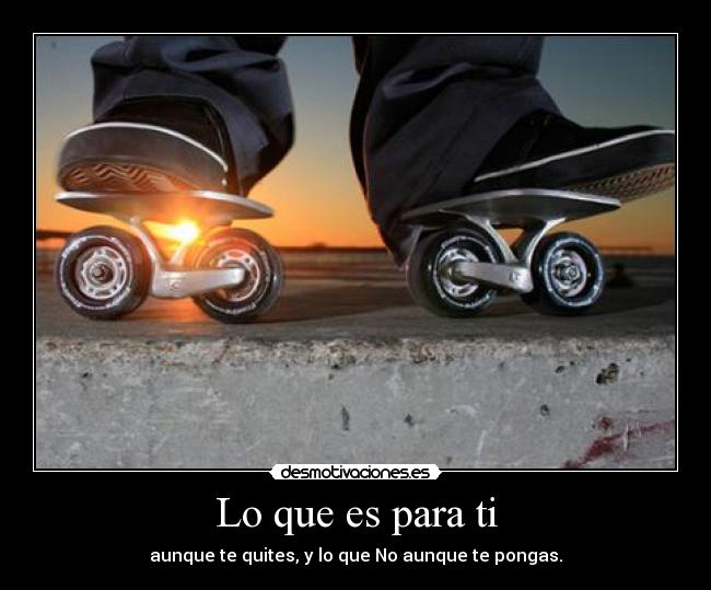 Lo que es para ti - aunque te quites, y lo que No aunque te pongas.