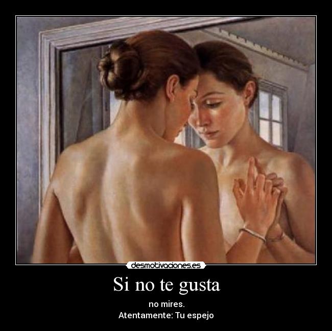 Si no te gusta - no mires.
Atentamente: Tu espejo