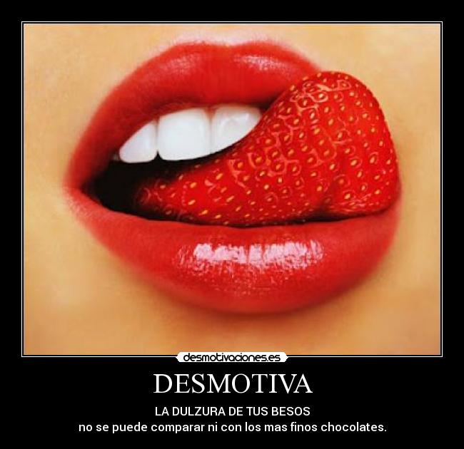 DESMOTIVA - LA DULZURA DE TUS BESOS
no se puede comparar ni con los mas finos chocolates.
