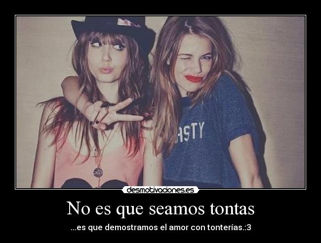 No es que seamos tontas - ...es que demostramos el amor con tonterías.:3