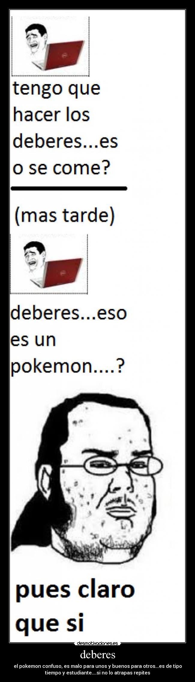 deberes - el pokemon confuso, es malo para unos y buenos para otros...es de tipo
tiempo y estudiante....si no lo atrapas repites