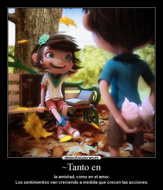 ~Tanto en - la amistad, como en el amor.
Los sentimientos van creciendo a medida que crecen las acciones.