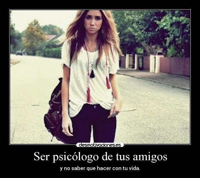 Ser psicólogo de tus amigos - y no saber que hacer con tu vida.