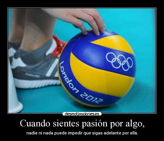 Cuando sientes pasión por algo, - nadie ni nada puede impedir que sigas adelante por ella.