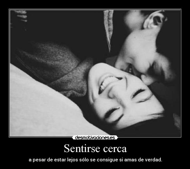 Sentirse cerca - a pesar de estar lejos sólo se consigue si amas de verdad.
