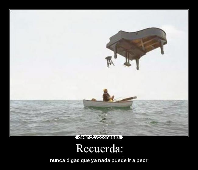 Recuerda: - nunca digas que ya nada puede ir a peor.