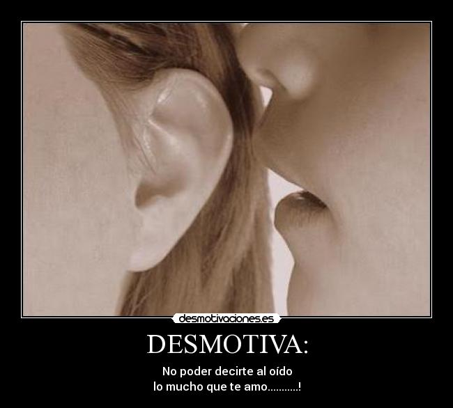 DESMOTIVA: - No poder decirte al oído
lo mucho que te amo...........!