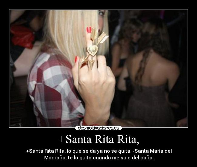 +Santa Rita Rita, - +Santa Rita Rita, lo que se da ya no se quita. -Santa María del
Modroño, te lo quito cuando me sale del coño!