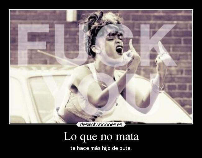 Lo que no mata - te hace más hijo de puta.