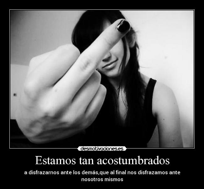 Estamos tan acostumbrados - a disfrazarnos ante los demás,que al final nos disfrazamos ante nosotros mismos