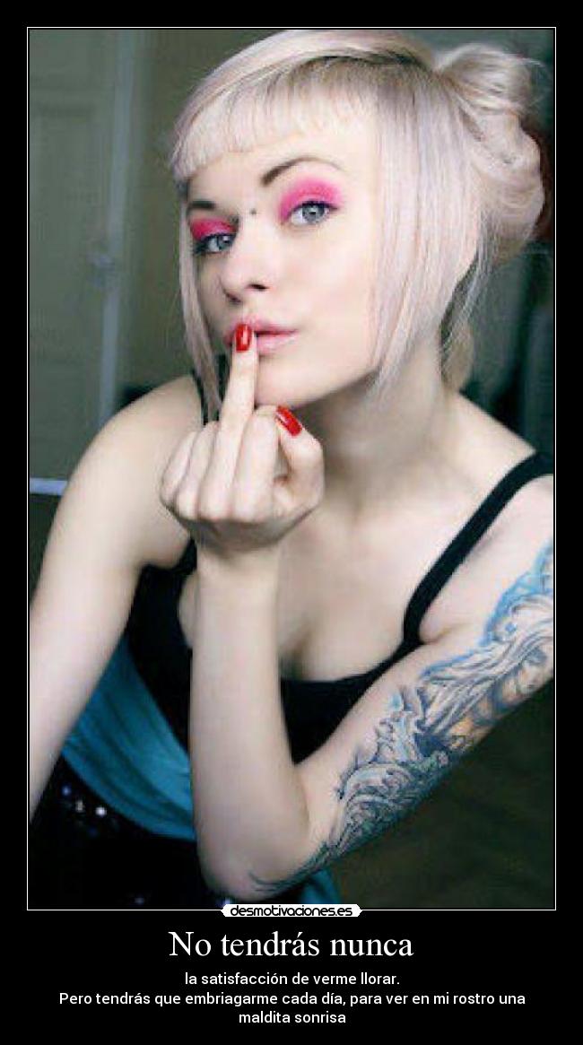 No tendrás nunca - la satisfacción de verme llorar.
Pero tendrás que embriagarme cada día, para ver en mi rostro una maldita sonrisa