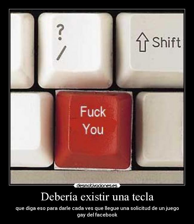 Debería existir una tecla - que diga eso para darle cada ves que llegue una solicitud de un juego gay del facebook