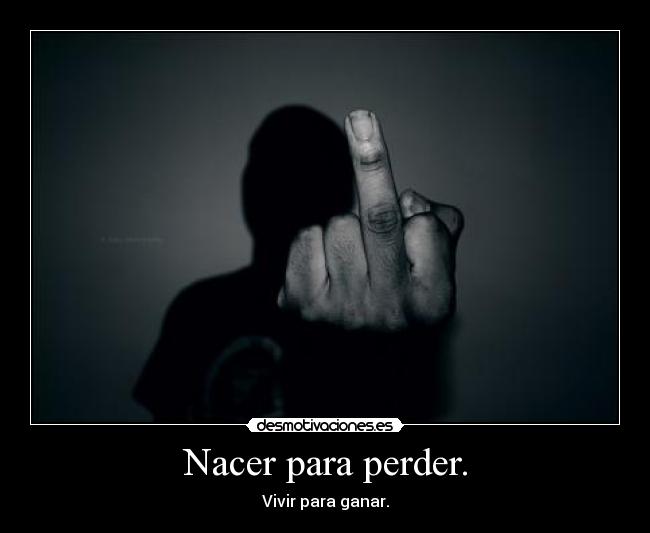 Nacer para perder. - Vivir para ganar.