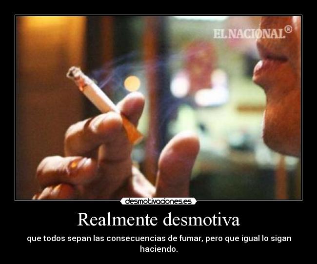 Realmente desmotiva - que todos sepan las consecuencias de fumar, pero que igual lo sigan haciendo.