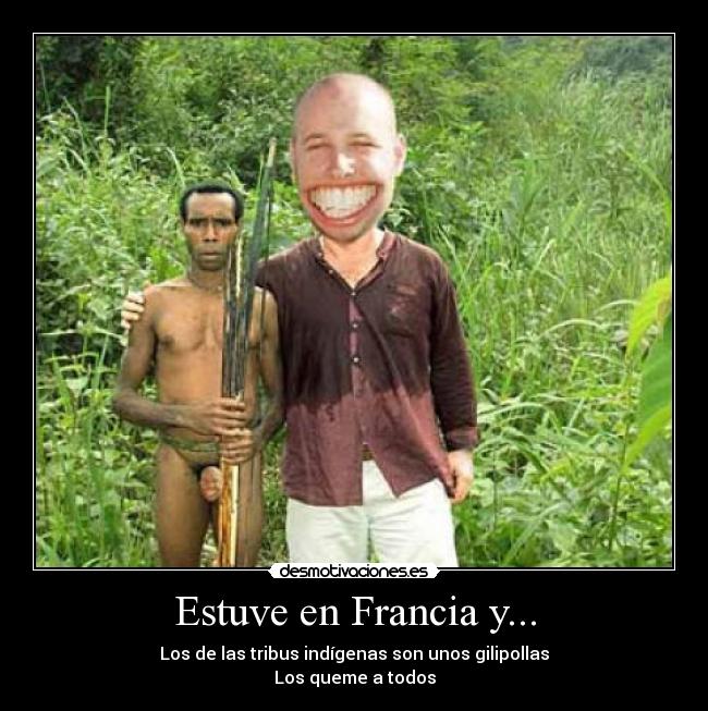 Estuve en Francia y... - Los de las tribus indígenas son unos gilipollas
Los queme a todos