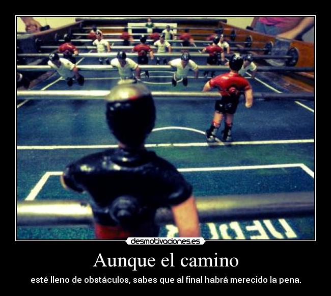 Aunque el camino - esté lleno de obstáculos, sabes que al final habrá merecido la pena.