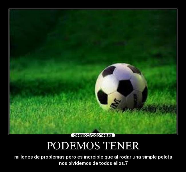 PODEMOS TENER - millones de problemas pero es increible que al rodar una simple pelota
nos olvidemos de todos ellos.7