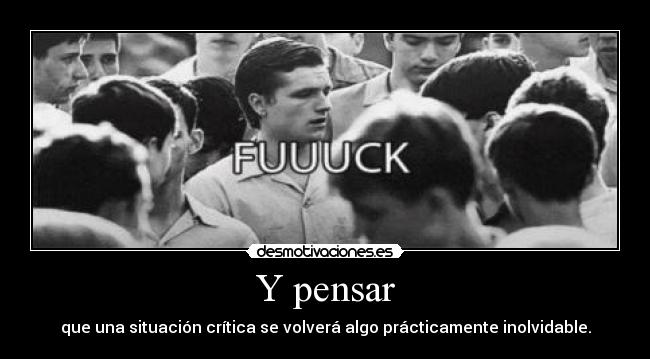 Y pensar - que una situación crítica se volverá algo prácticamente inolvidable.