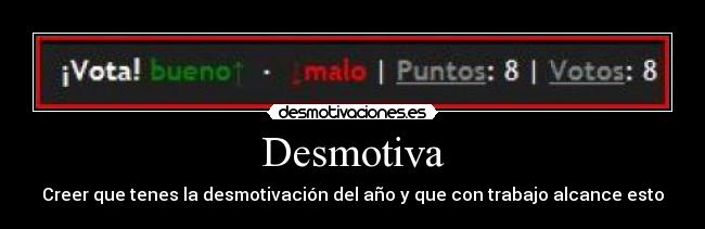 Desmotiva - Creer que tenes la desmotivación del año y que con trabajo alcance esto