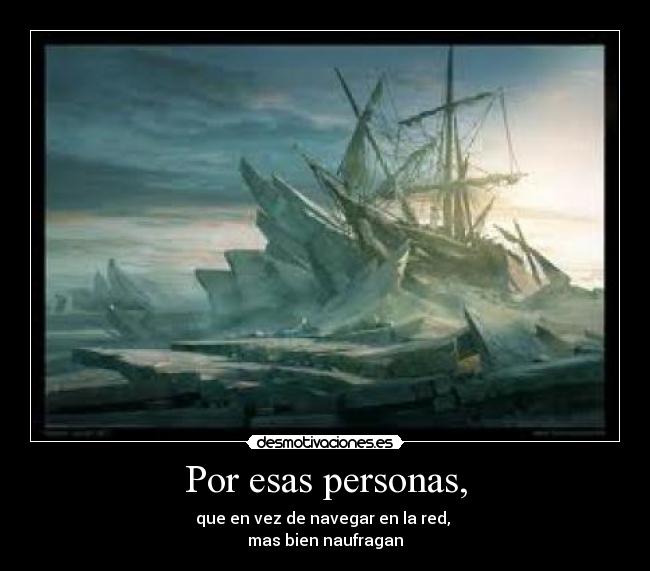 Por esas personas, - que en vez de navegar en la red, 
mas bien naufragan