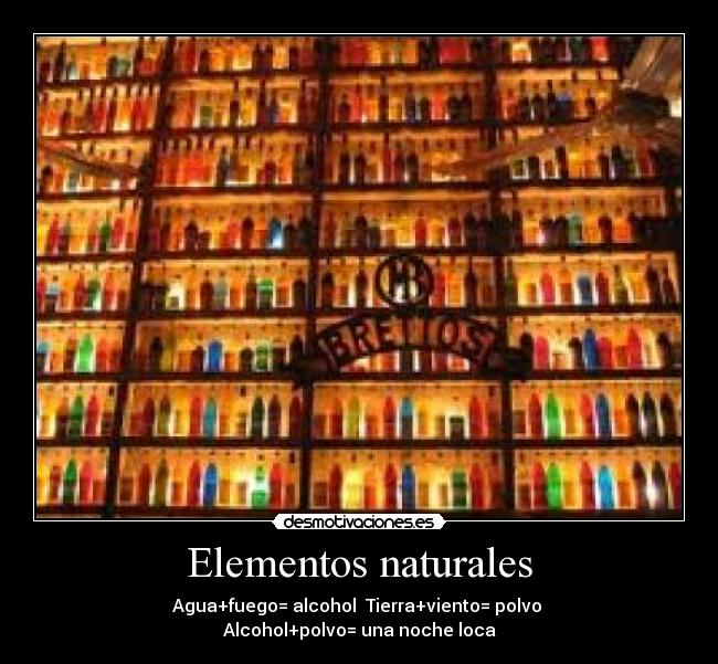 Elementos naturales - Agua+fuego= alcohol Tierra+viento= polvo
Alcohol+polvo= una noche loca
