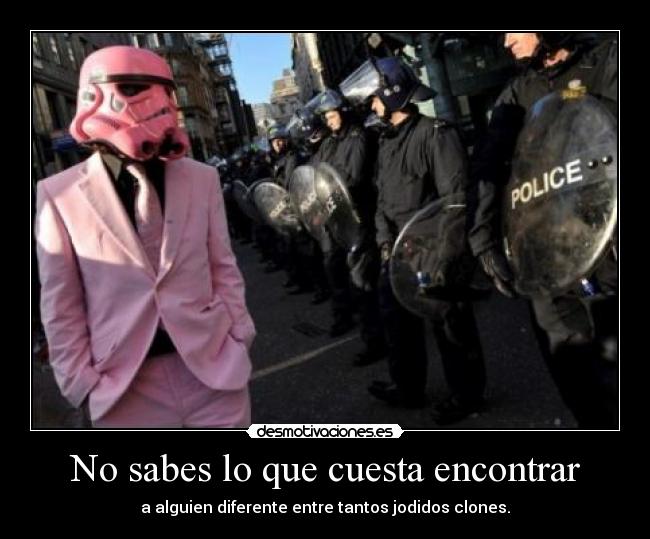 No sabes lo que cuesta encontrar - a alguien diferente entre tantos jodidos clones.