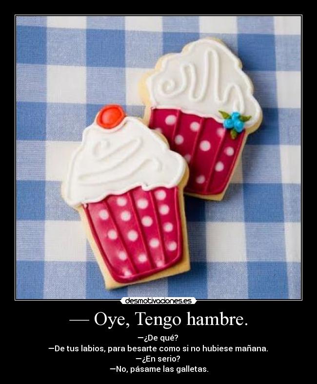 — Oye, Tengo hambre. -