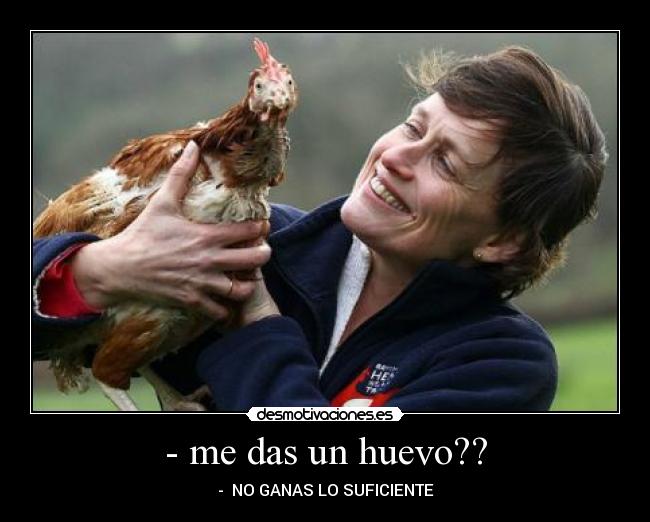 - me das un huevo?? - - NO GANAS LO SUFICIENTE