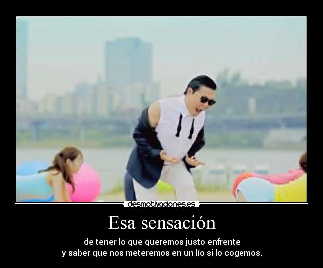 Esa sensación - de tener lo que queremos justo enfrente
y saber que nos meteremos en un lío si lo cogemos.