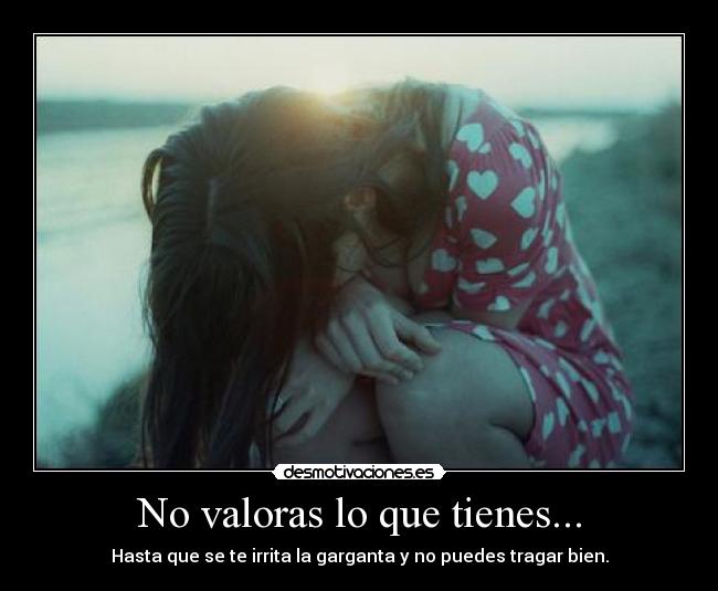 No valoras lo que tienes... - Hasta que se te irrita la garganta y no puedes tragar bien.