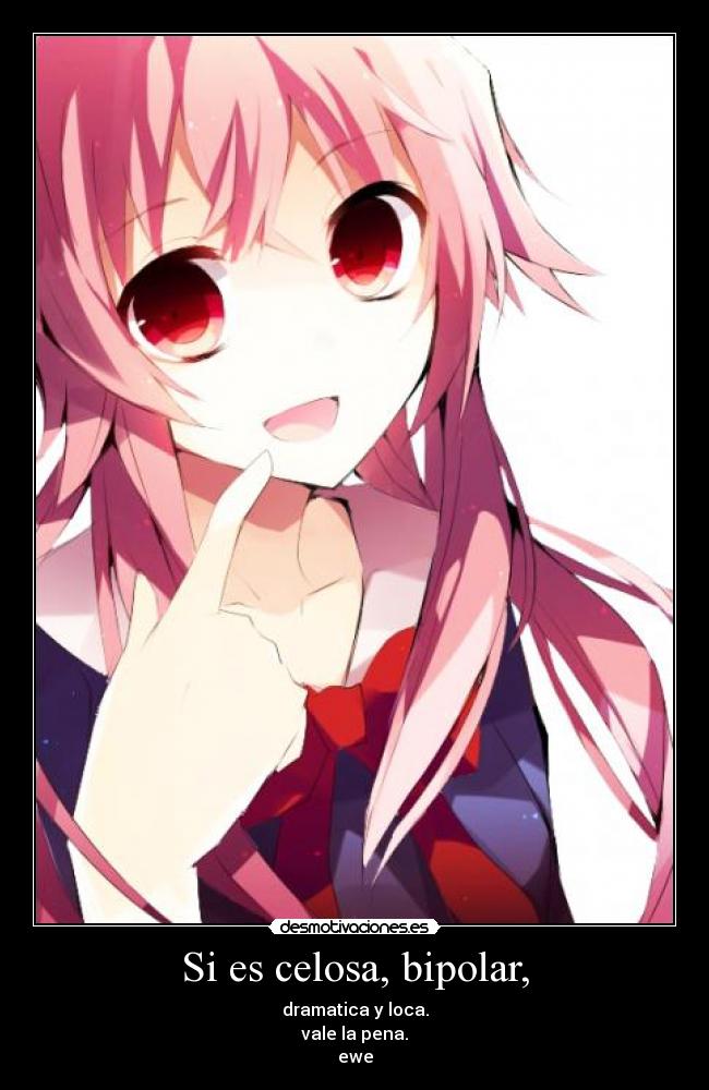 Si es celosa, bipolar, - dramatica y loca.
vale la pena.
ewe