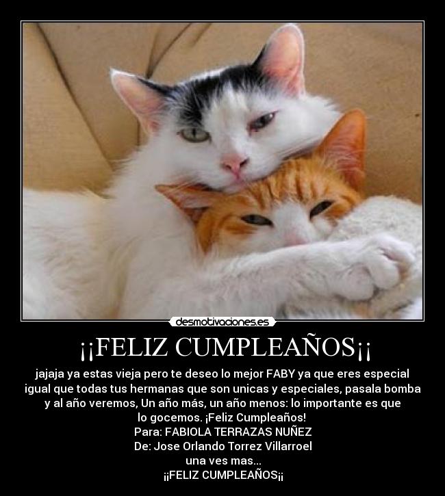 ¡¡FELIZ CUMPLEAÑOS¡¡ - jajaja ya estas vieja pero te deseo lo mejor FABY ya que eres especial
igual que todas tus hermanas que son unicas y especiales, pasala bomba
y al año veremos, Un año más, un año menos: lo importante es que
lo gocemos. ¡Feliz Cumpleaños! 
Para: FABIOLA TERRAZAS NUÑEZ
De: Jose Orlando Torrez Villarroel
una ves mas...
¡¡FELIZ CUMPLEAÑOS¡¡