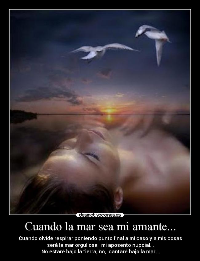 Cuando la mar sea mi amante... - Cuando olvide respirar poniendo punto final a mi caso y a mis cosas
será la mar orgullosa mi aposento nupcial...
No estaré bajo la tierra, no, cantaré bajo la mar...