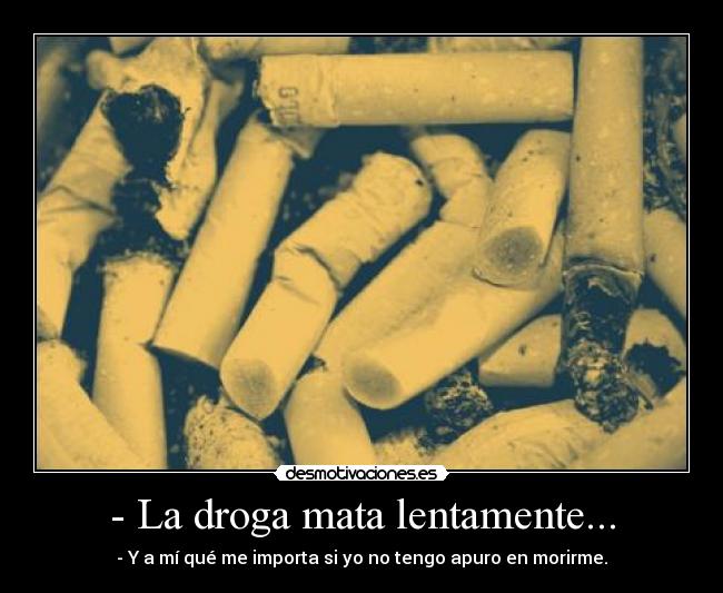 - La droga mata lentamente... - - Y a mí qué me importa si yo no tengo apuro en morirme.