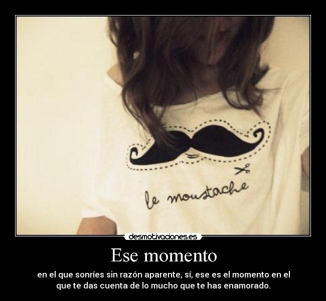 Ese momento - en el que sonríes sin razón aparente, sí, ese es el momento en el
que te das cuenta de lo mucho que te has enamorado.