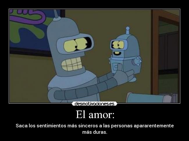 El amor: - Saca los sentimientos más sinceros a las personas apararentemente más duras.