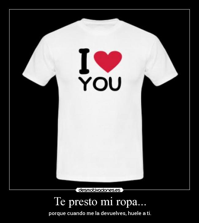 Te presto mi ropa... - porque cuando me la devuelves, huele a ti.