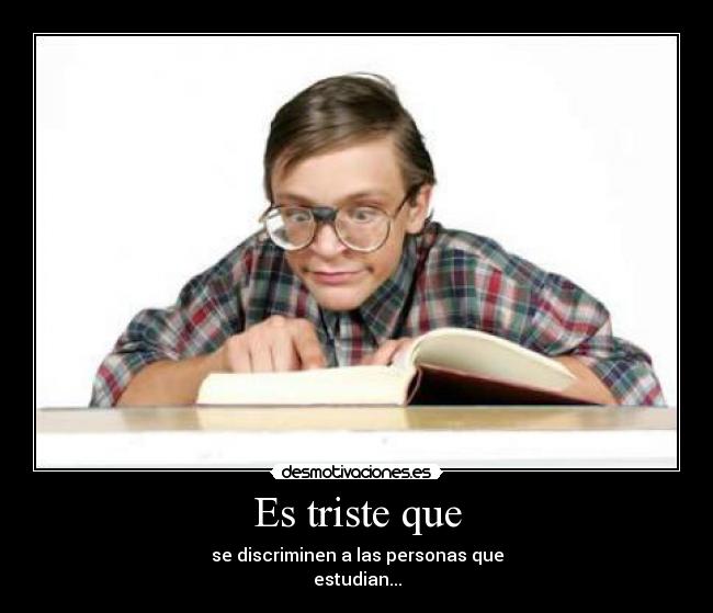 Es triste que - se discriminen a las personas que
estudian...