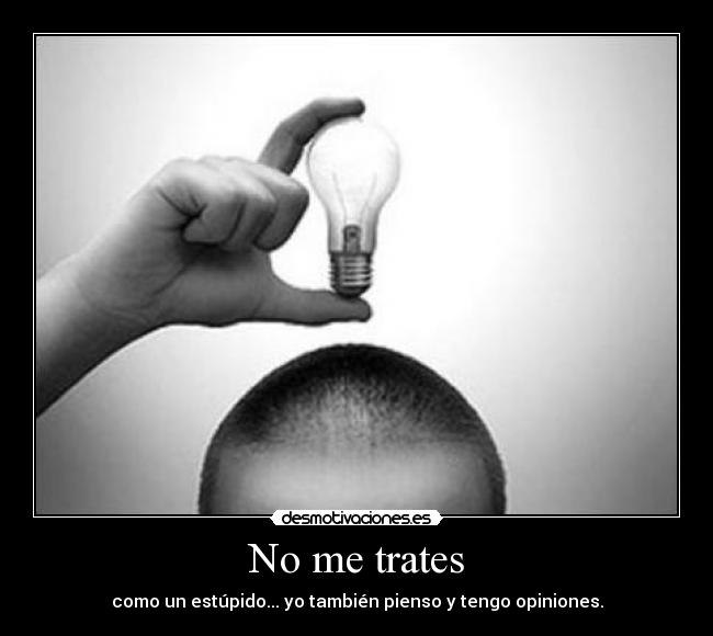 No me trates - como un estúpido... yo también pienso y tengo opiniones.