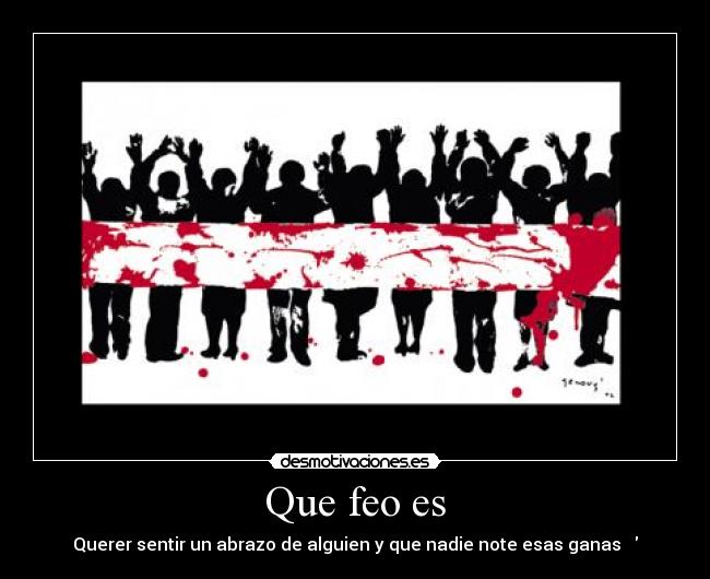 Que feo es - Querer sentir un abrazo de alguien y que nadie note esas ganas ♥