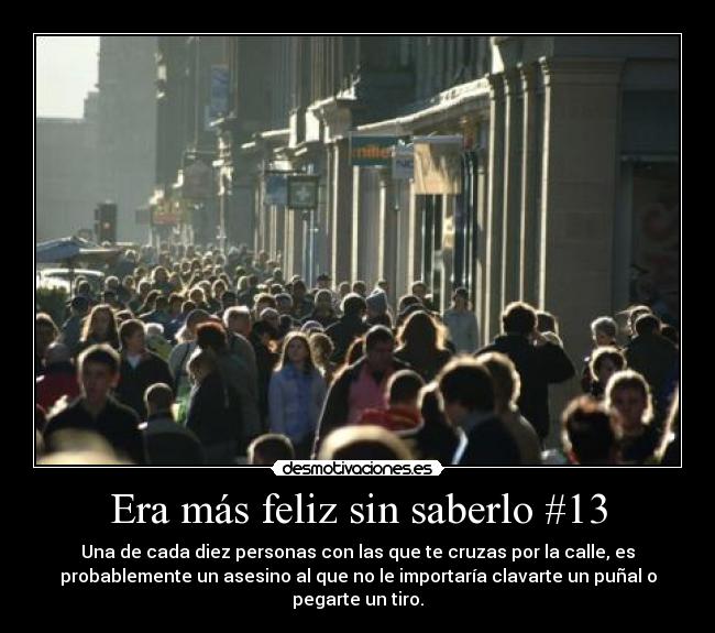 Era más feliz sin saberlo #13 - Una de cada diez personas con las que te cruzas por la calle, es
probablemente un asesino al que no le importaría clavarte un puñal o
pegarte un tiro.