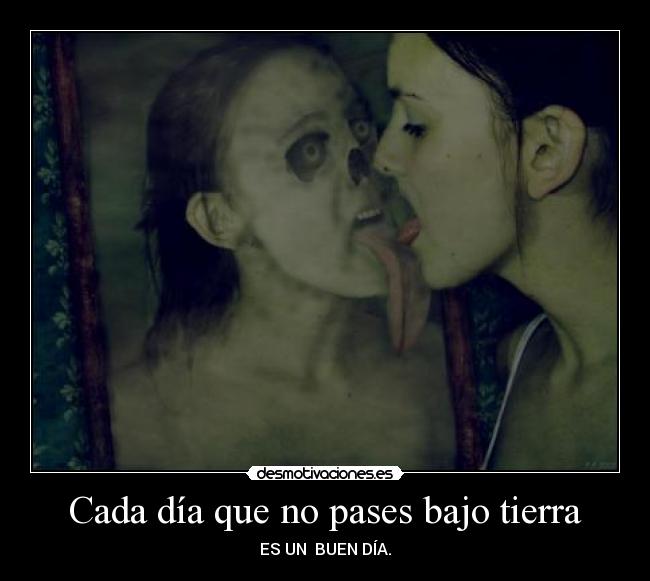 Cada día que no pases bajo tierra - ES UN BUEN DÍA.