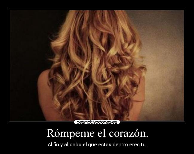 Rómpeme el corazón. - Al fin y al cabo el que estás dentro eres tú.