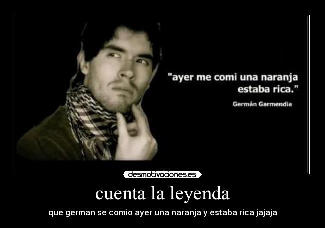 cuenta la leyenda - que german se comio ayer una naranja y estaba rica jajaja