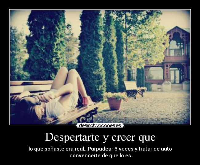 Despertarte y creer que -