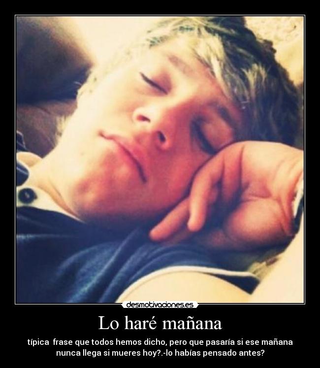Lo haré mañana - típica  frase que todos hemos dicho, pero que pasaría si ese mañana
nunca llega si mueres hoy?.-lo habías pensado antes?