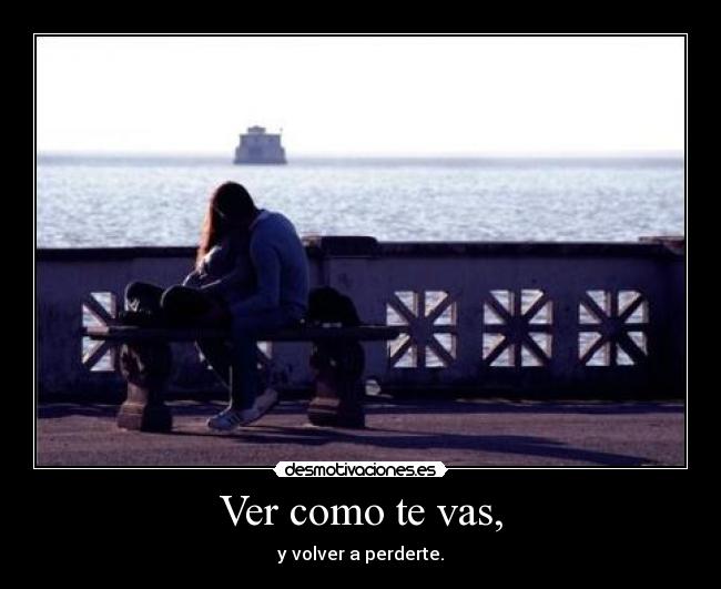 Ver como te vas, - y volver a perderte.