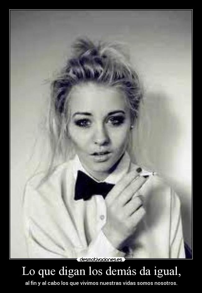 Lo que digan los demás da igual, -