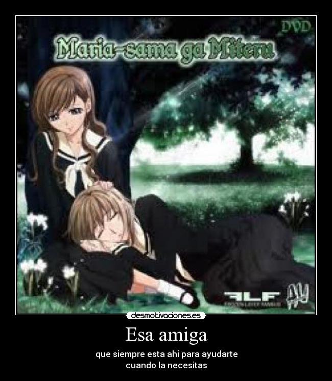 Esa amiga - que siempre esta ahi para ayudarte
cuando la necesitas