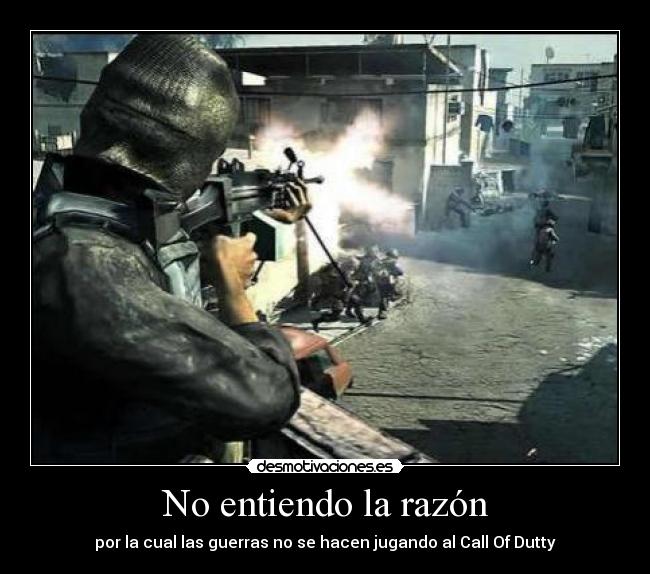 No entiendo la razón - por la cual las guerras no se hacen jugando al Call Of Dutty